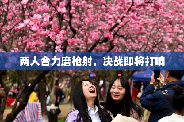 两人合力磨枪射，决战即将打响