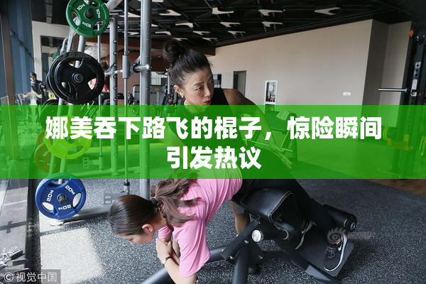 娜美吞下路飞的棍子，惊险瞬间引发热议