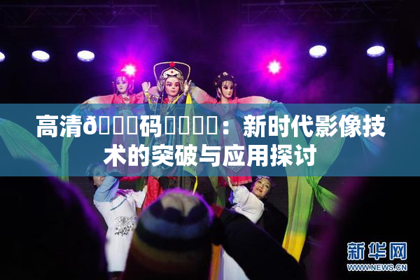 高清🈚码❌‌❌‌：新时代影像技术的突破与应用探讨