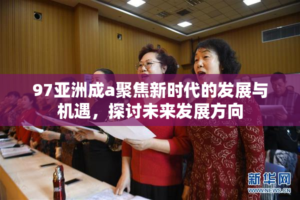97亚洲成a聚焦新时代的发展与机遇，探讨未来发展方向