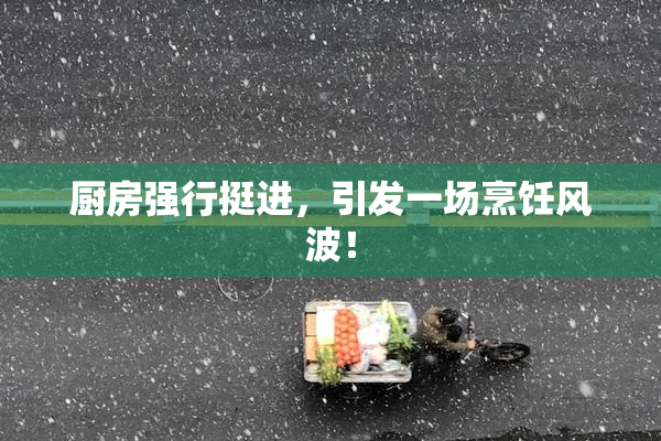 厨房强行挺进，引发一场烹饪风波！