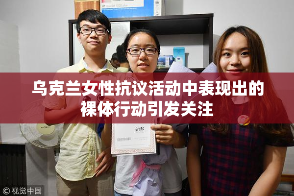 乌克兰女性抗议活动中表现出的裸体行动引发关注