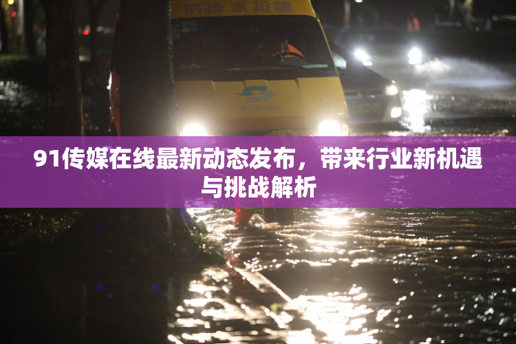 91传媒在线最新动态发布，带来行业新机遇与挑战解析