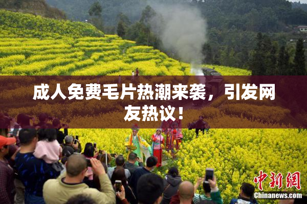 成人免费毛片热潮来袭，引发网友热议！