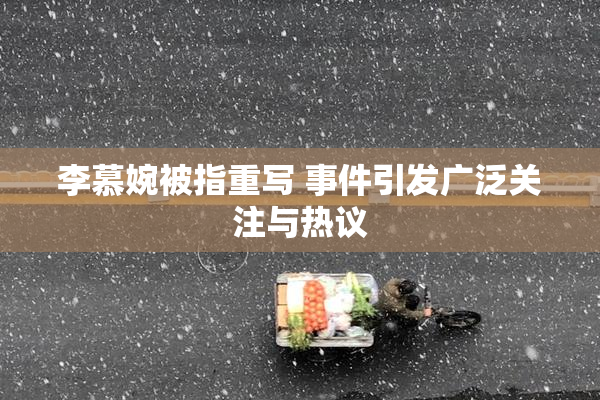 李慕婉被指重写 事件引发广泛关注与热议