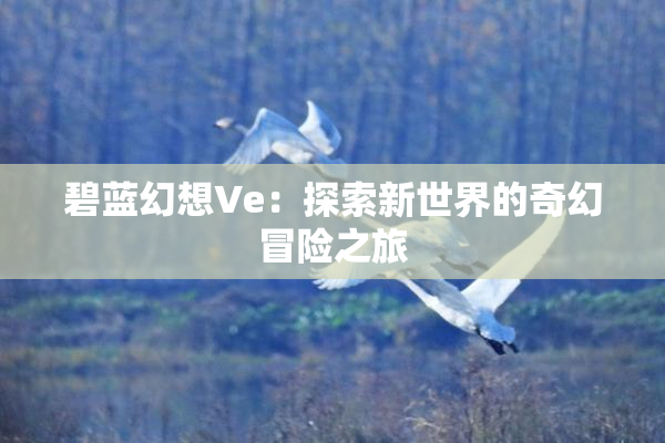 碧蓝幻想Ve：探索新世界的奇幻冒险之旅