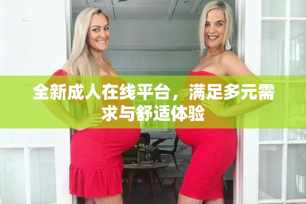 全新成人在线平台，满足多元需求与舒适体验