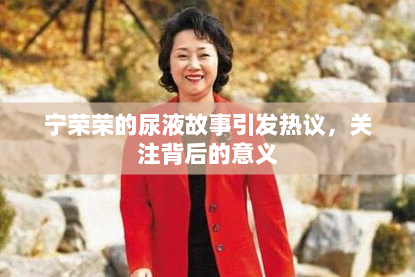 宁荣荣的尿液故事引发热议，关注背后的意义