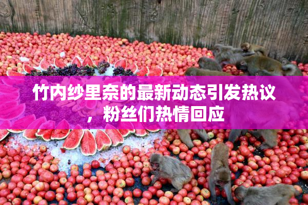 竹内纱里奈的最新动态引发热议，粉丝们热情回应