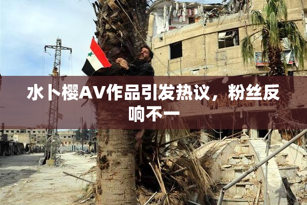 水卜樱AV作品引发热议，粉丝反响不一