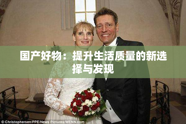 国产好物：提升生活质量的新选择与发现
