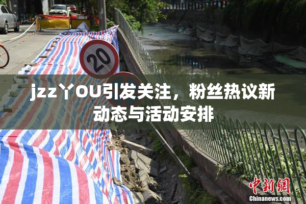 jzz丫OU引发关注，粉丝热议新动态与活动安排