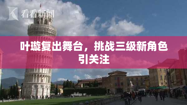 叶璇复出舞台，挑战三级新角色引关注