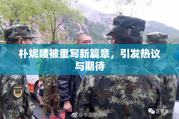 朴妮唛被重写新篇章，引发热议与期待