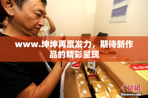 www.坤坤再度发力，期待新作品的精彩呈现