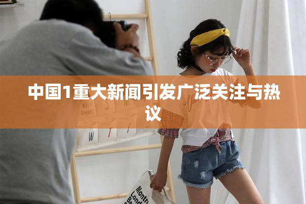 中国1重大新闻引发广泛关注与热议