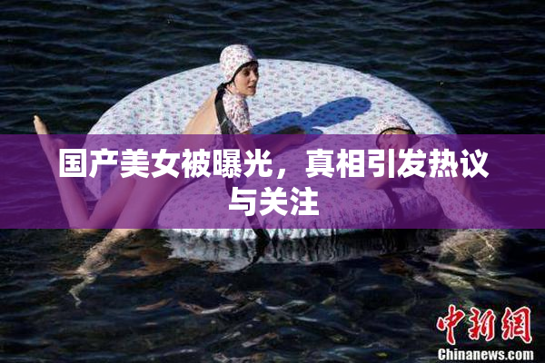 国产美女被曝光，真相引发热议与关注