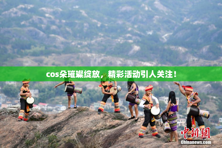 cos朵璀璨绽放，精彩活动引人关注！
