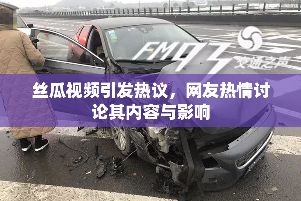 丝瓜视频引发热议，网友热情讨论其内容与影响
