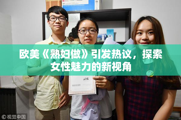 欧美《熟妇做》引发热议，探索女性魅力的新视角
