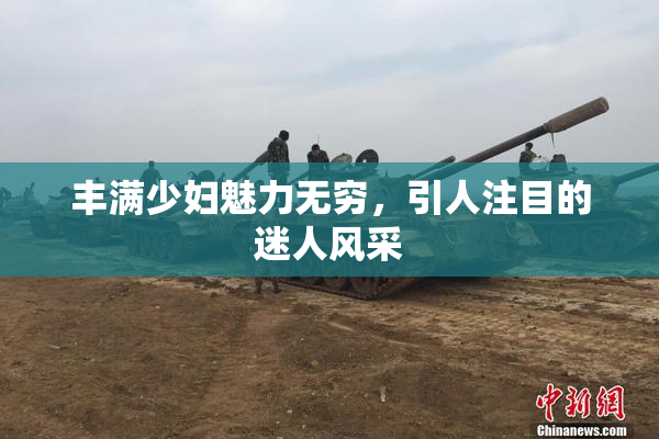 丰满少妇魅力无穷，引人注目的迷人风采