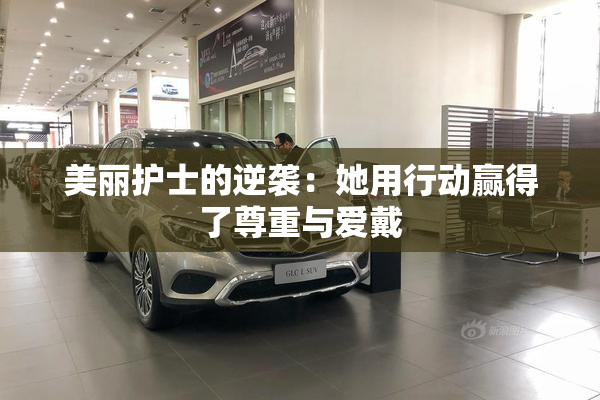 美丽护士的逆袭：她用行动赢得了尊重与爱戴