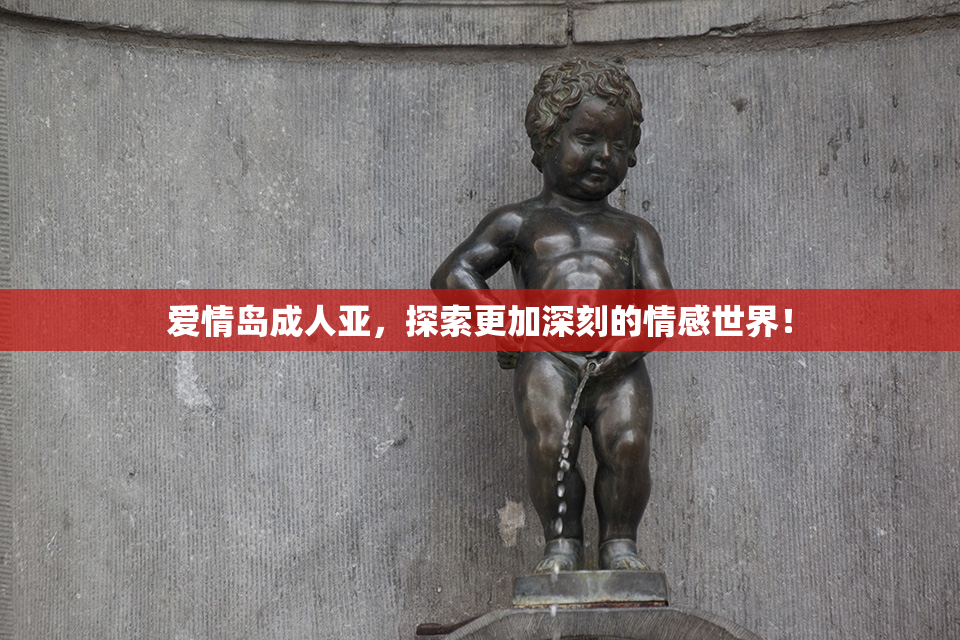 爱情岛成人亚，探索更加深刻的情感世界！