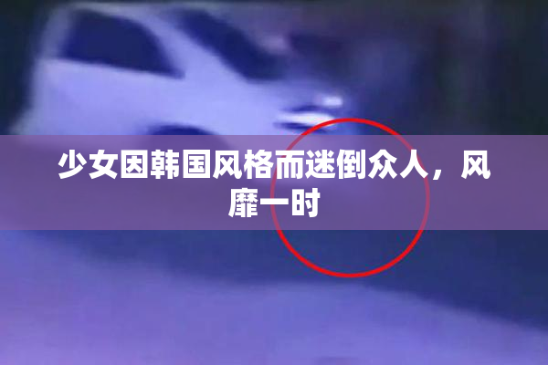 少女因韩国风格而迷倒众人，风靡一时