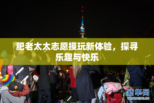 肥老太太志愿摸玩新体验，探寻乐趣与快乐