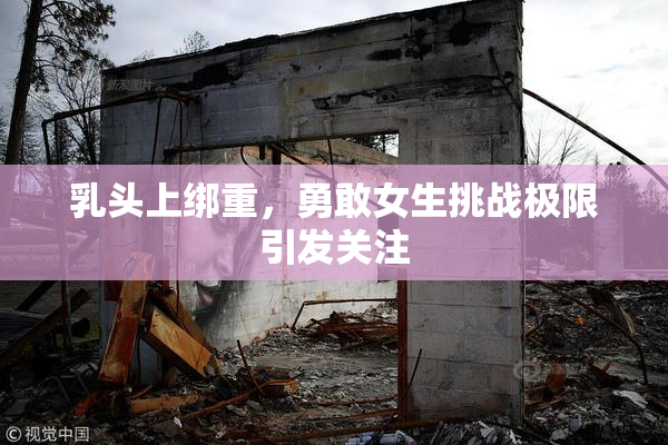 乳头上绑重，勇敢女生挑战极限引发关注
