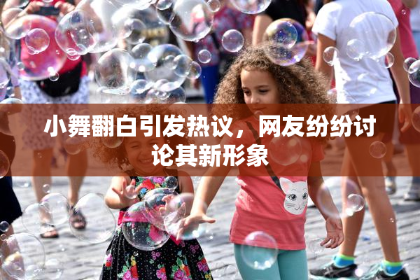 小舞翻白引发热议，网友纷纷讨论其新形象