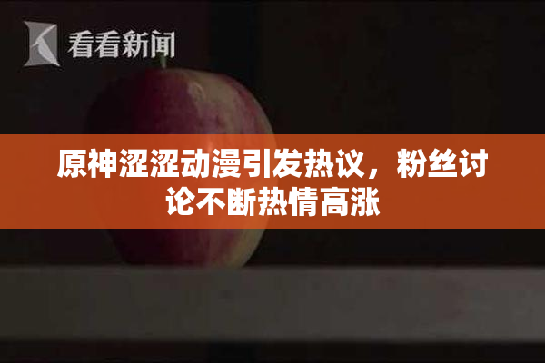 原神涩涩动漫引发热议，粉丝讨论不断热情高涨