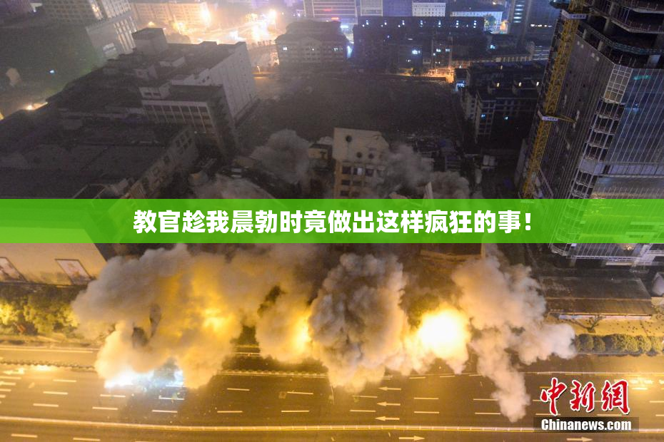 教官趁我晨勃时竟做出这样疯狂的事！