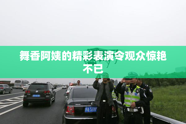 舞香阿姨的精彩表演令观众惊艳不已