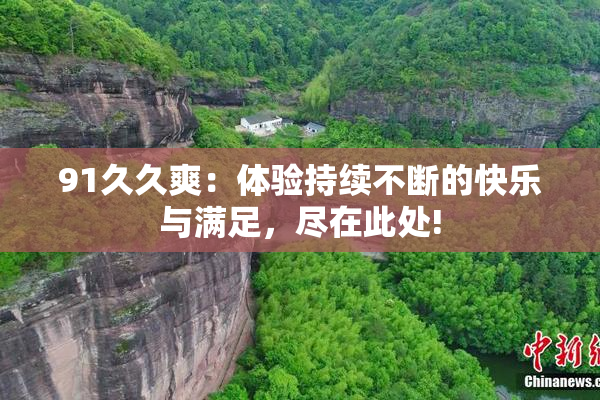 91久久爽：体验持续不断的快乐与满足，尽在此处!
