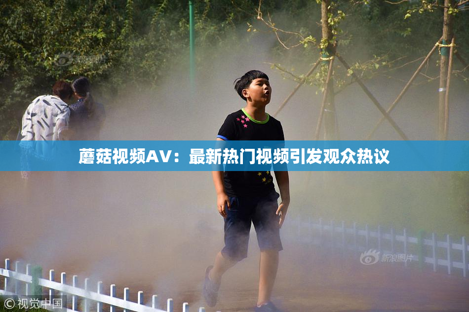 蘑菇视频AV：最新热门视频引发观众热议