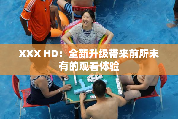 XXX HD：全新升级带来前所未有的观看体验
