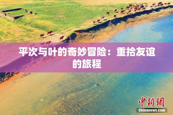 平次与叶的奇妙冒险：重拾友谊的旅程