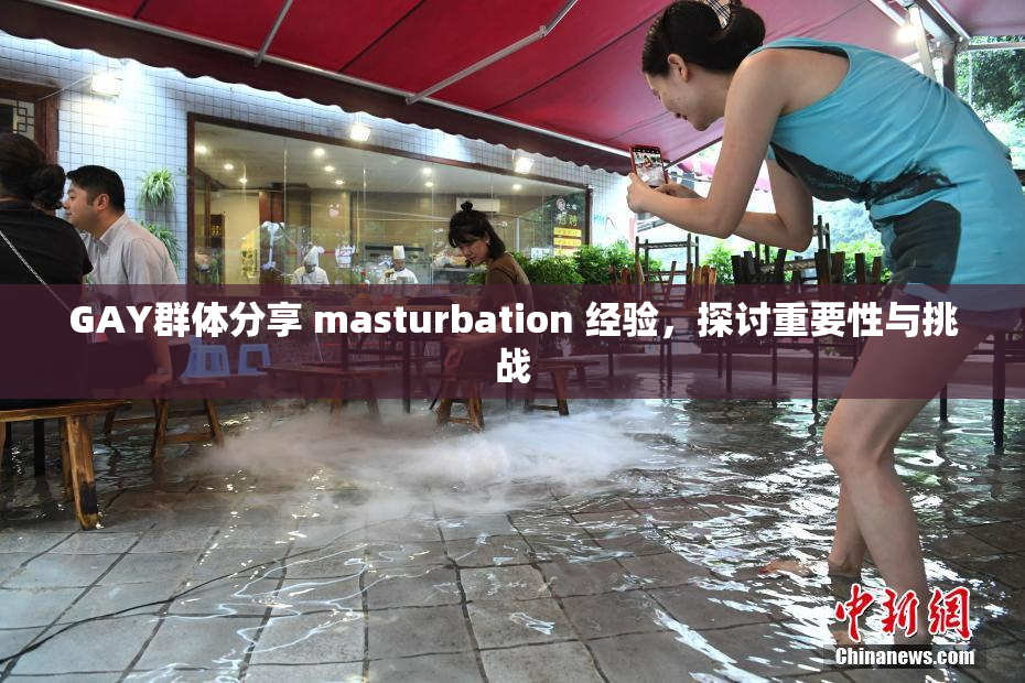 GAY群体分享 masturbation 经验，探讨重要性与挑战