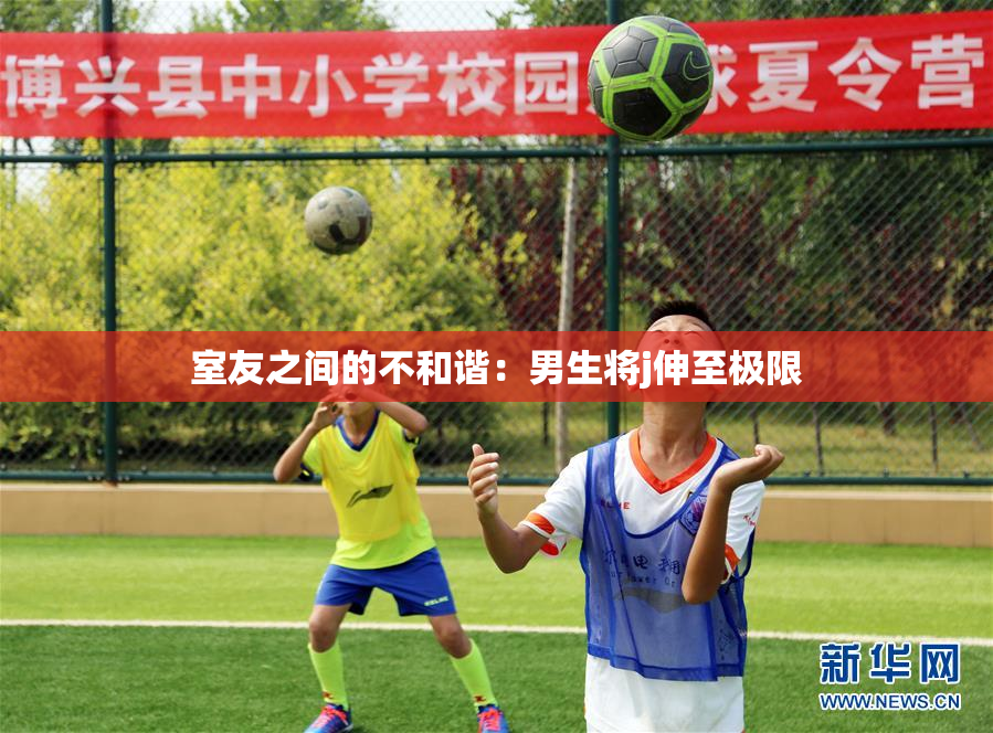 室友之间的不和谐：男生将j伸至极限