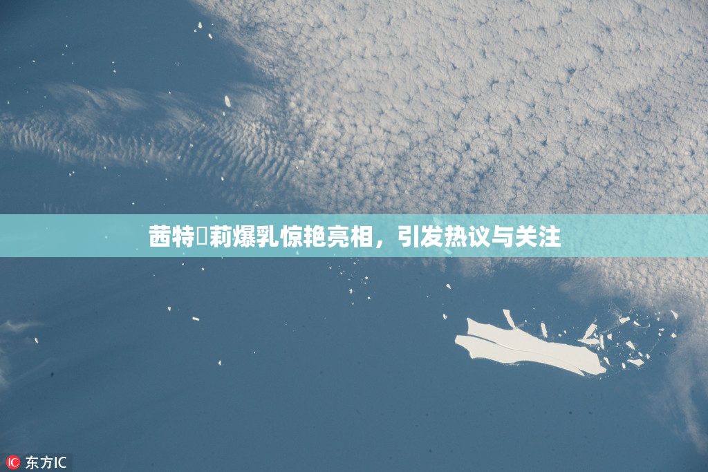 茜特菈莉爆乳惊艳亮相，引发热议与关注