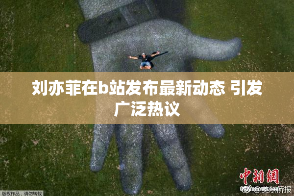 刘亦菲在b站发布最新动态 引发广泛热议