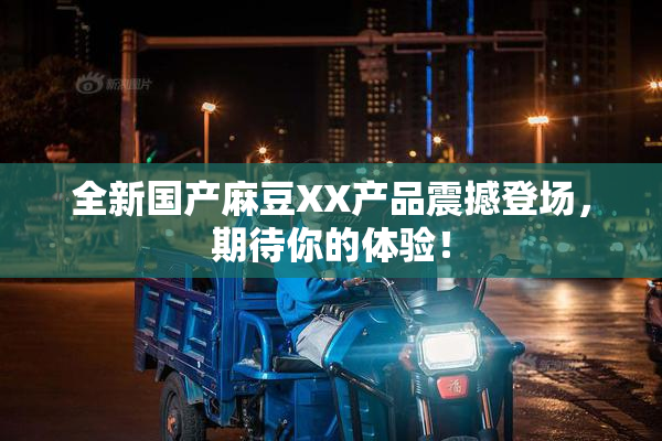 全新国产麻豆XX产品震撼登场，期待你的体验！