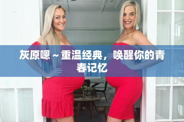 灰原嗯～重温经典，唤醒你的青春记忆