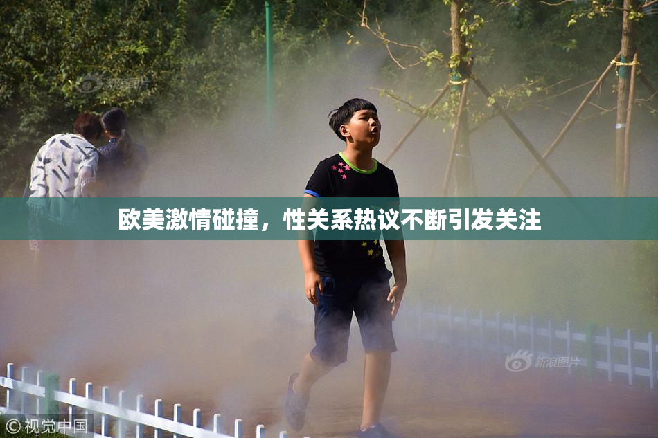 欧美激情碰撞，性关系热议不断引发关注