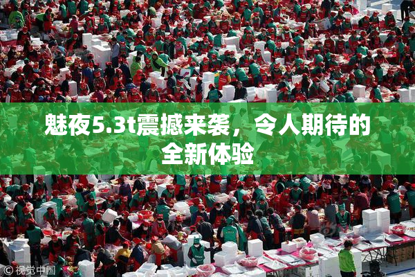 魅夜5.3t震撼来袭，令人期待的全新体验