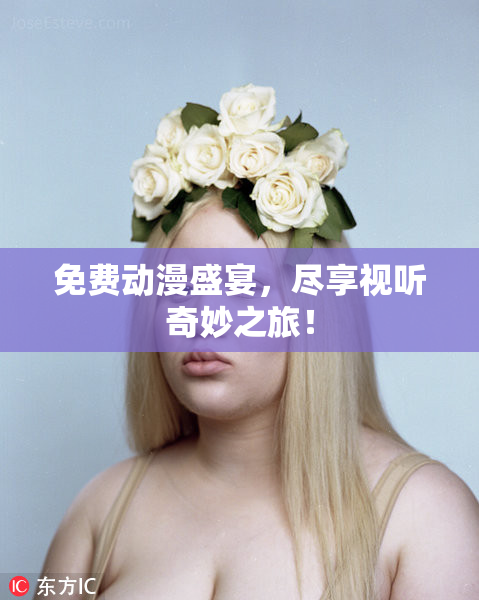 免费动漫盛宴，尽享视听奇妙之旅！