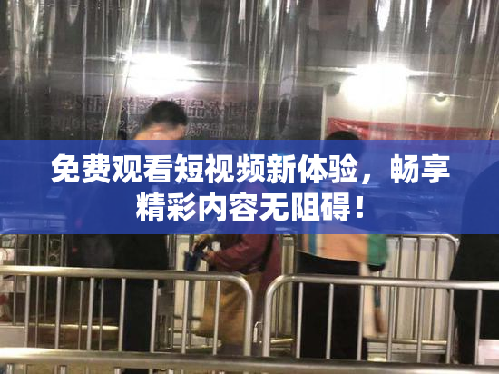 免费观看短视频新体验，畅享精彩内容无阻碍！