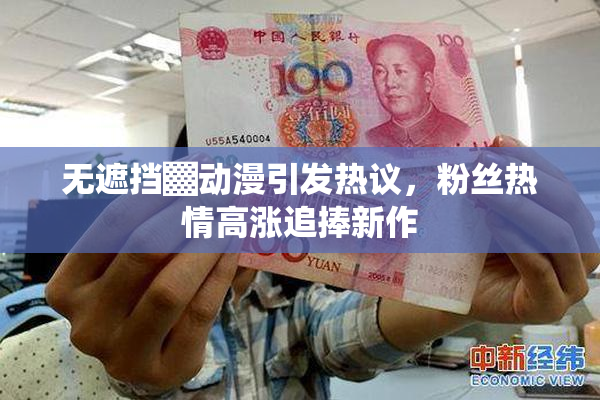 无遮挡▓动漫引发热议，粉丝热情高涨追捧新作