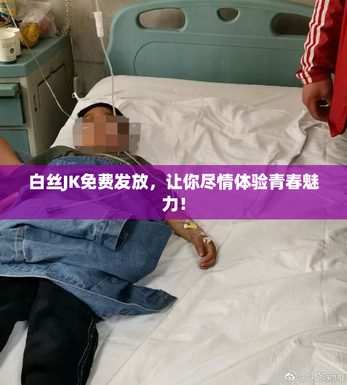 白丝JK免费发放，让你尽情体验青春魅力！